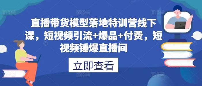 直播带货模型落地特训营线下课，​短视频引流+爆品+付费，短视频锤爆直播间-立业有术