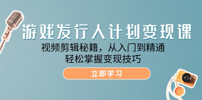 游戏发行人计划变现课：视频剪辑秘籍，从入门到精通，轻松掌握变现技巧-立业有术