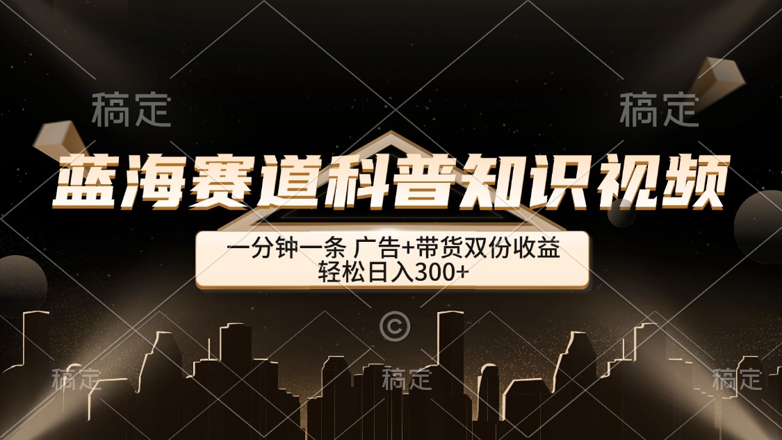 （12578期）蓝海赛道科普知识类视频，一分钟一条， 广告+带货双份收益，轻松日入300+-立业有术