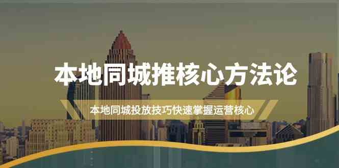 本地同城推核心方法论，本地同城投放技巧快速掌握运营核心（19节课）-立业有术