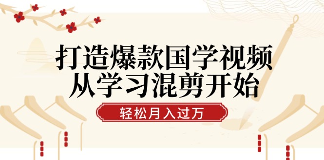 打造爆款国学视频，从学习混剪开始！轻松涨粉，视频号分成月入过万-立业有术