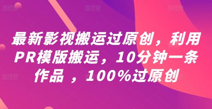 最新影视搬运过原创，利用PR模版搬运，10分钟一条作品 ，100%过原创【教程+PR模板】-立业有术