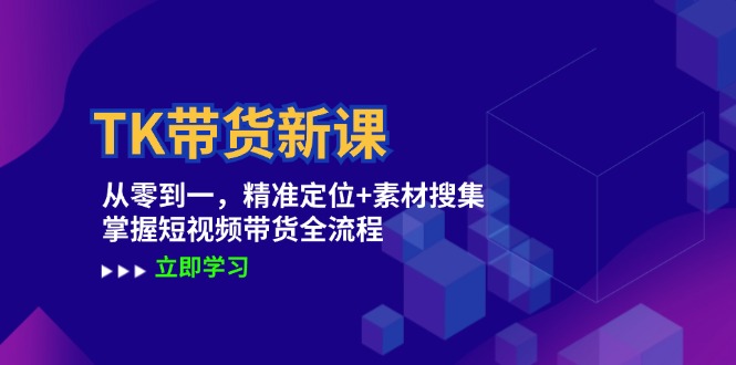 TK带货新课：从零到一，精准定位+素材搜集 掌握短视频带货全流程-立业有术