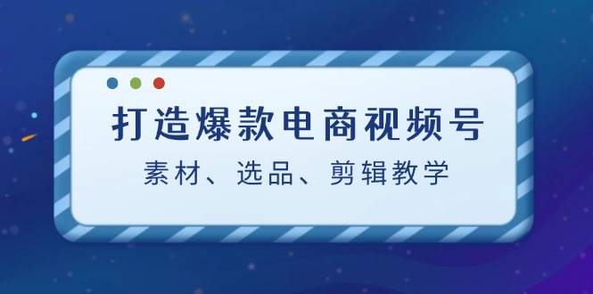 （12596期）打造爆款电商视频号：素材、选品、剪辑教程（附工具）-立业有术