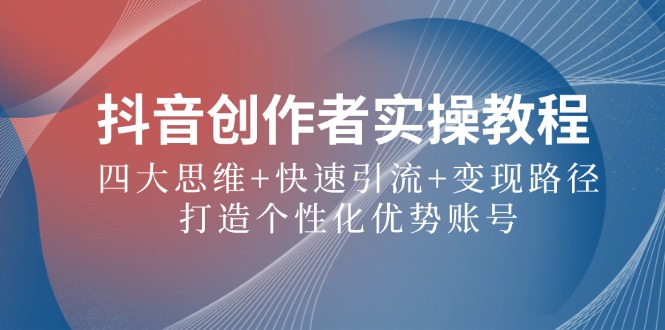 抖音创作者实操教程：四大思维+快速引流+变现路径，打造个性化优势账号-立业有术