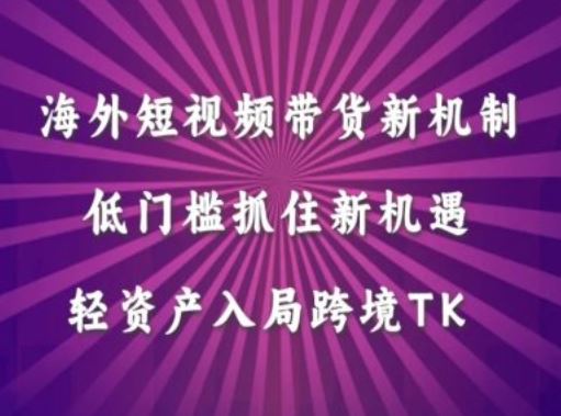 海外短视频Tiktok带货新机制，低门槛抓住新机遇，轻资产入局跨境TK-立业有术