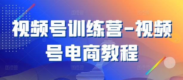 视频号训练营-视频号电商教程-立业有术