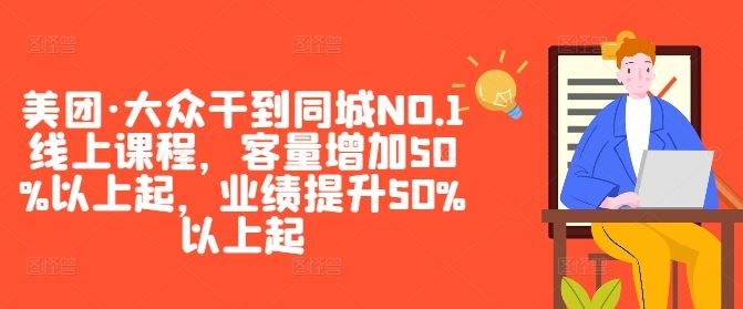 美团·大众干到同城NO.1线上课程，客量增加50%以上起，业绩提升50%以上起-立业有术