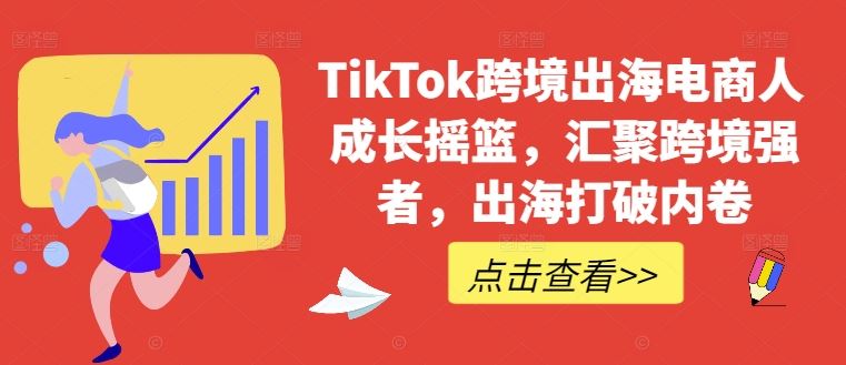 TikTok跨境出海电商人成长摇篮，汇聚跨境强者，出海打破内卷-立业有术