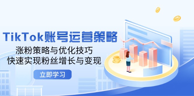 （12614期）TikTok账号运营策略：涨粉策略与优化技巧，快速实现粉丝增长与变现-立业有术