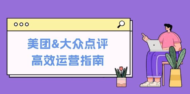 （12615期）美团&大众点评高效运营指南：从平台基础认知到提升销量的实用操作技巧-立业有术