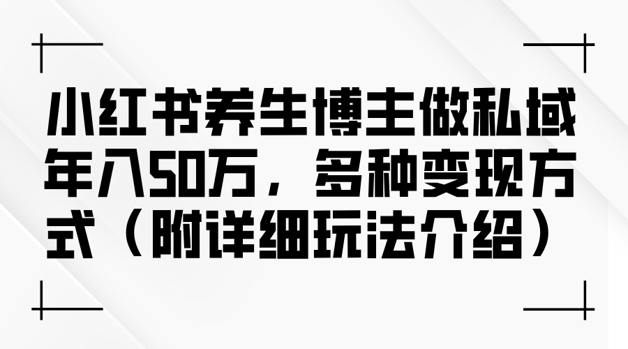 （12619期）小红书养生博主做私域年入50万，多种变现方式（附详细玩法介绍）-立业有术