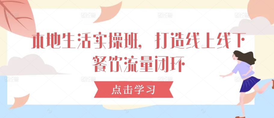 本地生活实操班，打造线上线下餐饮流量闭环-立业有术
