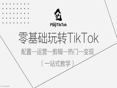 零基础玩转TikTok，配置一运营一剪辑一热门一变现，一站式教学-立业有术