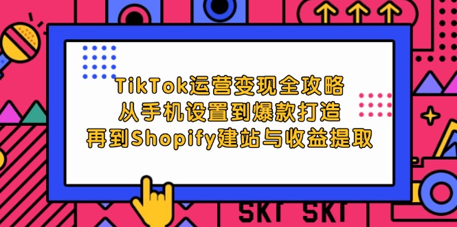 （12622期）TikTok运营变现全攻略：从手机设置到爆款打造，再到Shopify建站与收益提取-立业有术