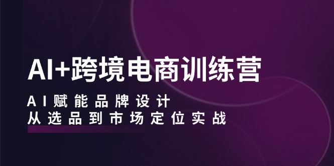 （12624期）AI+跨境电商训练营：AI赋能品牌设计，从选品到市场定位实战-立业有术