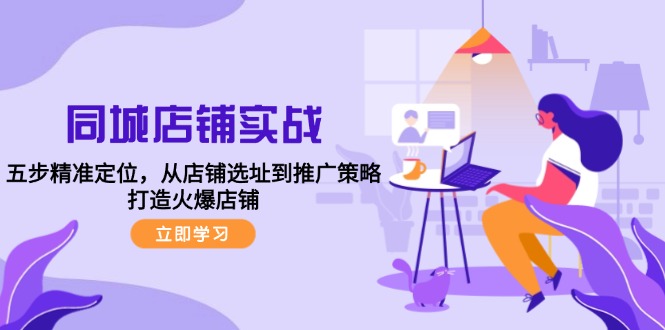 （12623期）同城店铺实战：五步精准定位，从店铺选址到推广策略，打造火爆店铺-立业有术