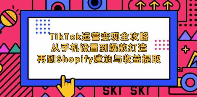 TikTok运营变现全攻略：从手机设置到爆款打造，再到Shopify建站与收益提取-立业有术