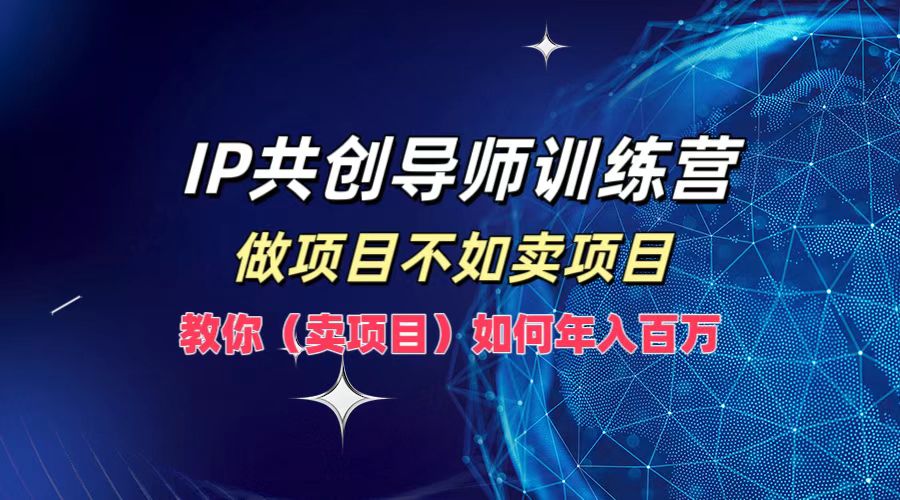 （12629期）IP共创导师训练营，做项目不如卖项目，教你（卖项目）如何实现年入百万-立业有术