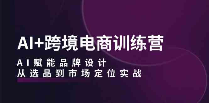 AI+跨境电商训练营：AI赋能品牌设计，从选品到市场定位实战-立业有术
