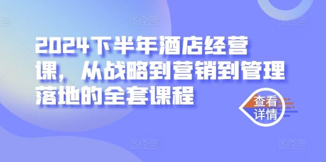 2024下半年酒店经营课，从战略到营销到管理落地的全套课程-立业有术