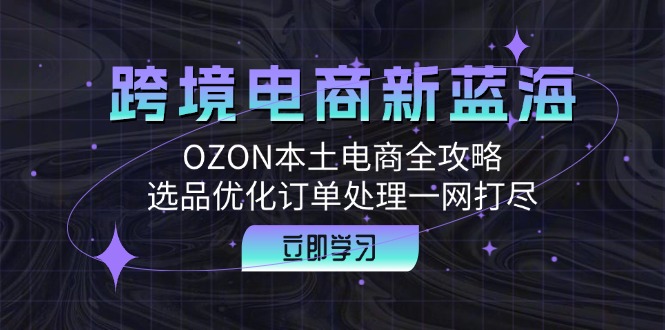 （12632期）跨境电商新蓝海：OZON本土电商全攻略，选品优化订单处理一网打尽-立业有术