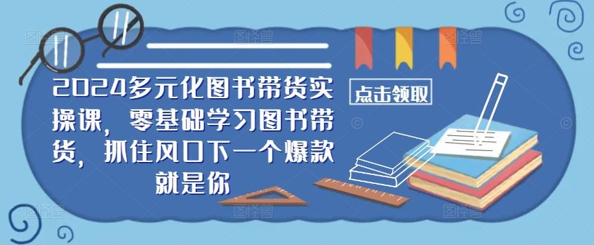 ​​2024多元化图书带货实操课，零基础学习图书带货，抓住风口下一个爆款就是你-立业有术