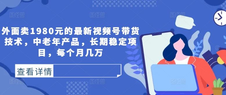 外面卖1980元的最新视频号带货技术，中老年产品，长期稳定项目，每个月几万-立业有术