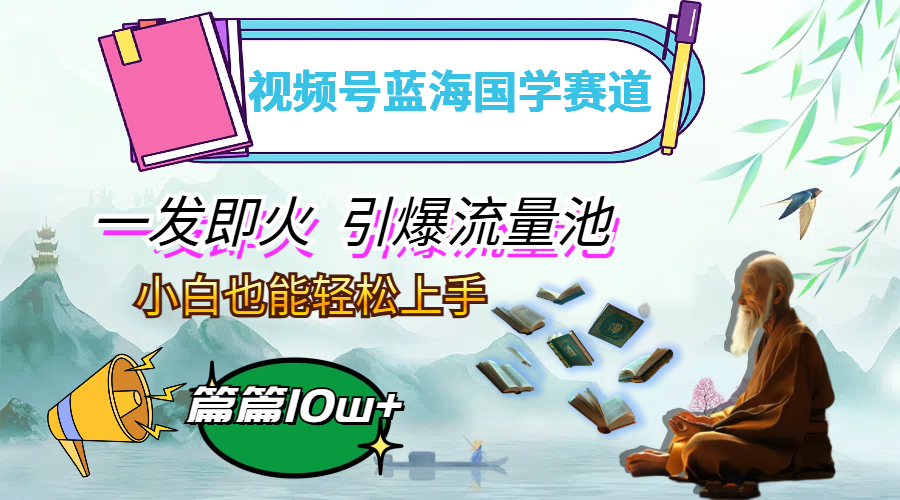 （12636期）视频号蓝海国学赛道，一发即火，引爆流量池，小白也能轻松上手，月入过万-立业有术