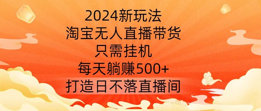 2024新玩法，淘宝无人直播带货，只需挂机，每天躺赚500+ 打造日不落直播间【揭秘】-立业有术
