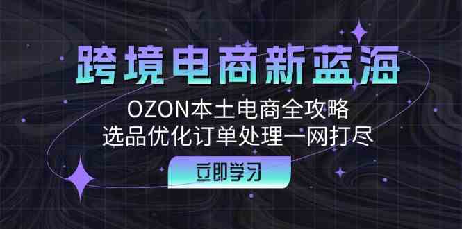 跨境电商新蓝海：OZON本土电商全攻略，选品优化订单处理一网打尽-立业有术