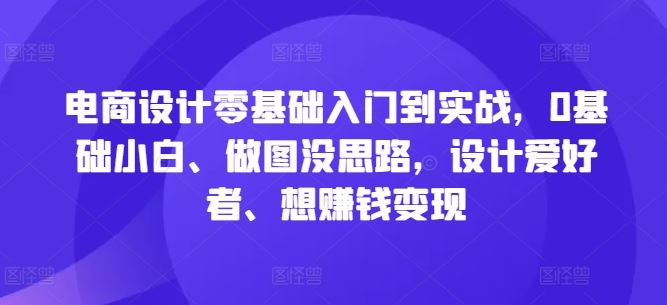 电商设计零基础入门到实战，0基础小白、做图没思路，设计爱好者、想赚钱变现-立业有术