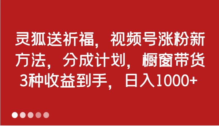 灵狐送祈福，视频号涨粉新方法，分成计划，橱窗带货 3种收益到手，日入1000+-立业有术