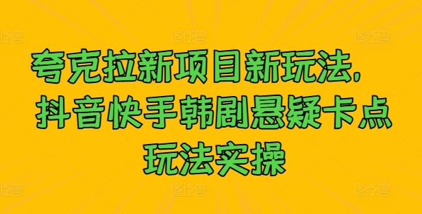 夸克拉新项目新玩法， 抖音快手韩剧悬疑卡点玩法实操-立业有术
