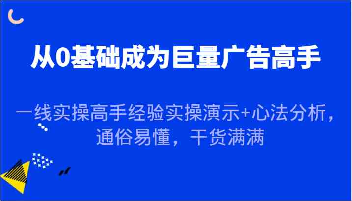 从0基础成为巨量广告高手，一线实操高手经验实操演示+心法分析，通俗易懂，干货满满-立业有术
