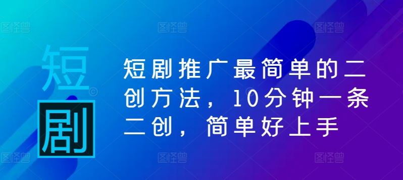 短剧推广最简单的二创方法，10分钟一条二创，简单好上手-立业有术