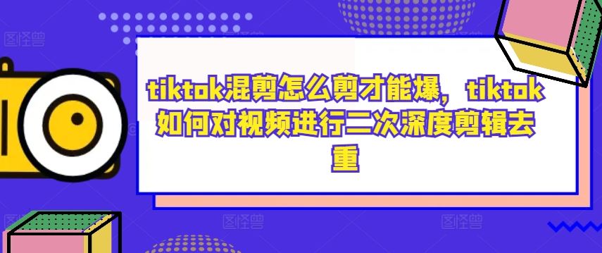 tiktok混剪怎么剪才能爆，tiktok如何对视频进行二次深度剪辑去重-立业有术