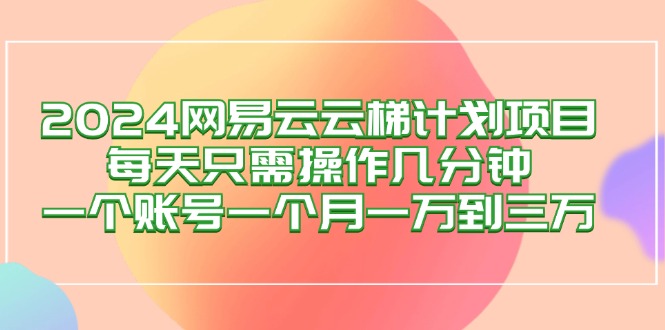 （12675期）2024网易云梯计划项目，每天只需操作几分钟 一个账号一个月一万到三万-立业有术