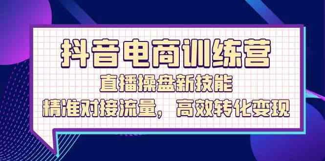 抖音电商训练营：直播操盘新技能，精准对接流量，高效转化变现-立业有术