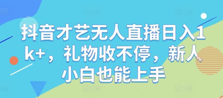 抖音才艺无人直播日入1k+，礼物收不停，新人小白也能上手【揭秘】-立业有术