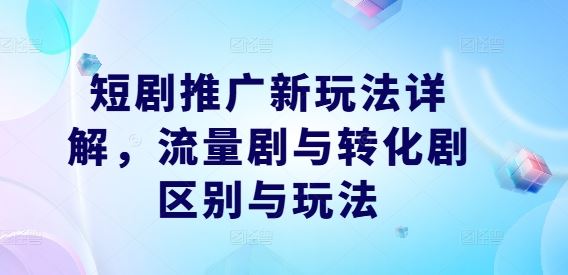 短剧推广新玩法详解，流量剧与转化剧区别与玩法-立业有术