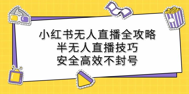 （12702期）小红书无人直播全攻略：半无人直播技巧，安全高效不封号-立业有术