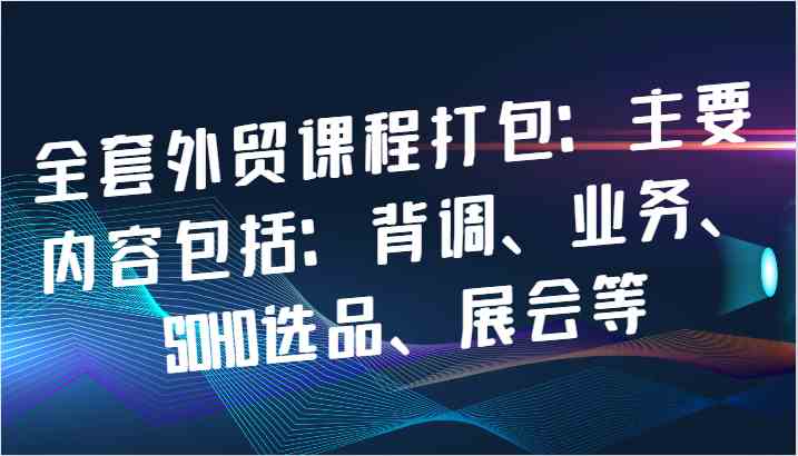 全套外贸课程打包：主要内容包括：背调、业务、SOHO选品、展会等-立业有术