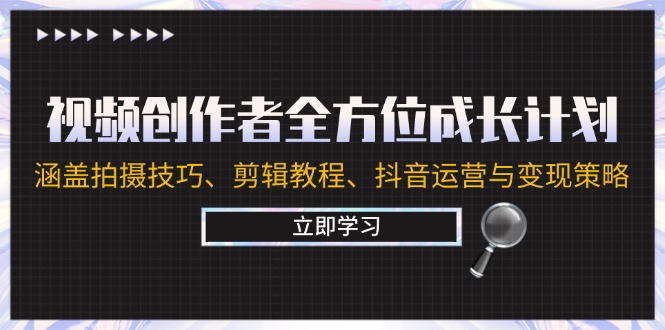 视频创作者全方位成长计划：涵盖拍摄技巧、剪辑教程、抖音运营与变现策略-立业有术