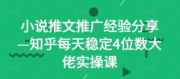 小说推文推广经验分享—知乎每天稳定4位数大佬实操课-立业有术