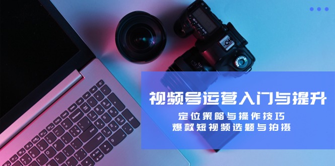 （12725期）视频号运营入门与提升：定位策略与操作技巧，爆款短视频选题与拍摄-立业有术