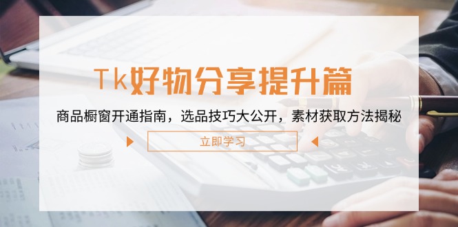 （12726期）Tk好物分享提升篇：商品橱窗开通指南，选品技巧大公开，素材获取方法揭秘-立业有术