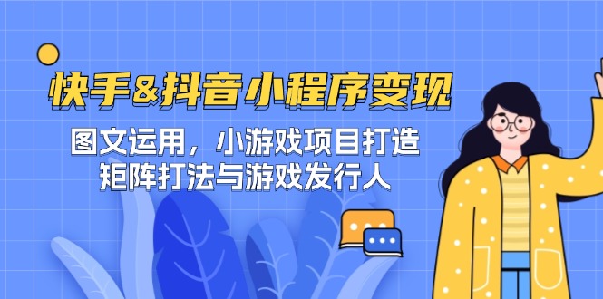 （12724期）快手&抖音-小程序变现 图文运用/小游戏项目打造/矩阵打法与游戏发行人-立业有术