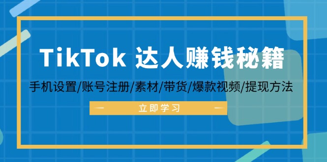 （12727期）TikTok&达人赚钱秘籍 手机设置/账号注册/素材/带货/爆款视频/提现方法-立业有术