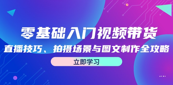 （12718期）零基础入门视频带货：直播技巧、拍摄场景与图文制作全攻略-立业有术
